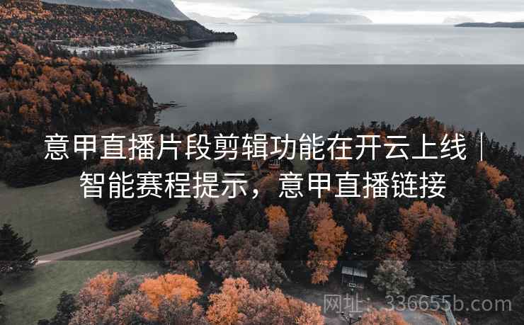 意甲直播片段剪辑功能在开云上线|智能赛程提示,意甲直播链接 意甲直播片段剪辑功能在开云上线|智能赛程提示,意甲直播链接