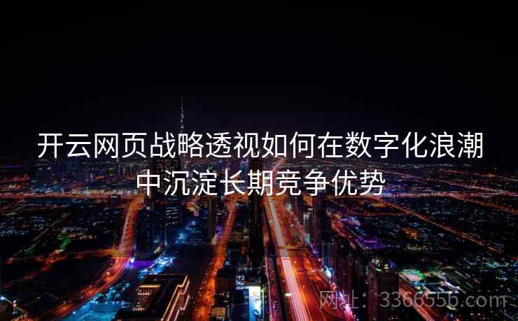 开云网页战略透视如何在数字化浪潮中沉淀长期竞争优势 开云网页战略透视如何在数字化浪潮中沉淀长期竞争优势