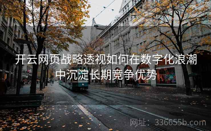 开云网页战略透视如何在数字化浪潮中沉淀长期竞争优势 开云网页战略透视如何在数字化浪潮中沉淀长期竞争优势