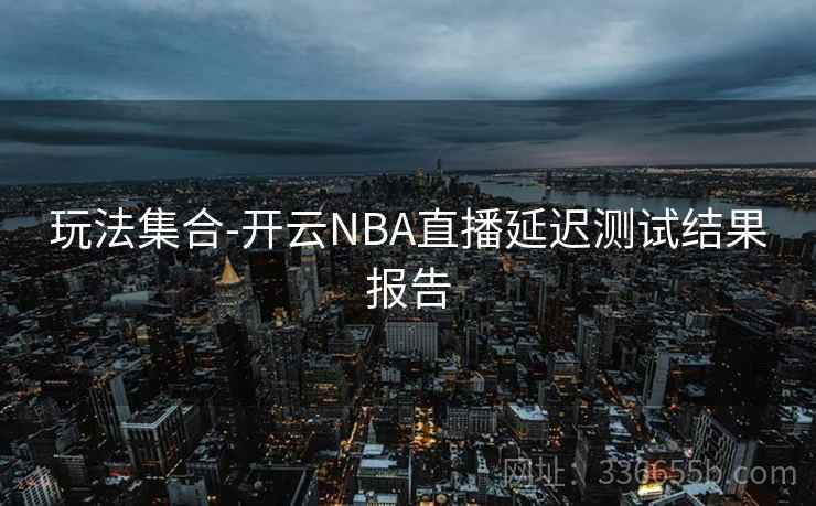 玩法集合-开云NBA直播延迟测试结果报告 玩法集合-开云NBA直播延迟测试结果报告