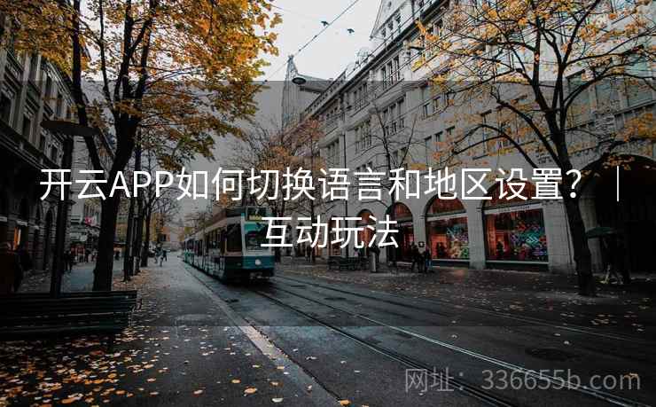 开云APP如何切换语言和地区设置?|互动玩法 开云APP如何切换语言和地区设置?|互动玩法