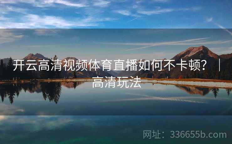 开云高清视频体育直播如何不卡顿?|高清玩法 开云高清视频体育直播如何不卡顿?|高清玩法