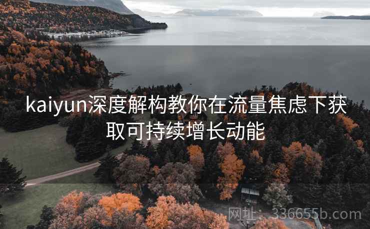 kaiyun深度解构教你在流量焦虑下获取可持续增长动能