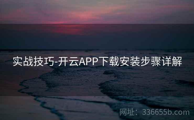 实战技巧-开云APP下载安装步骤详解 实战技巧-开云APP下载安装步骤详解