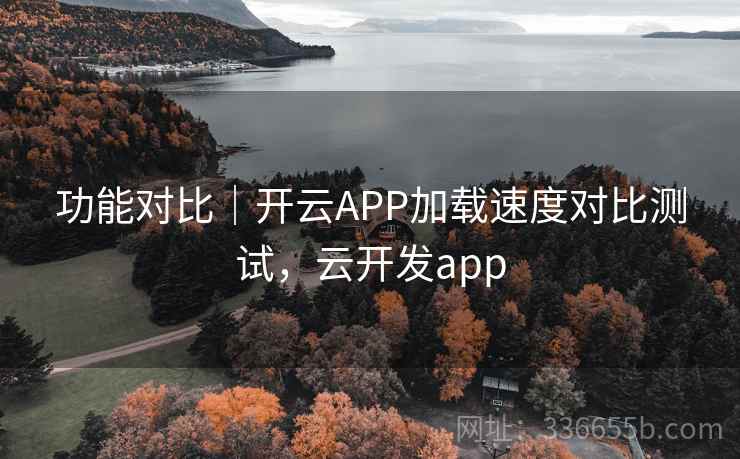 功能对比｜开云APP加载速度对比测试，云开发app