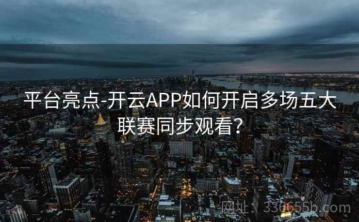 平台亮点-开云APP如何开启多场五大联赛同步观看? 平台亮点-开云APP如何开启多场五大联赛同步观看?