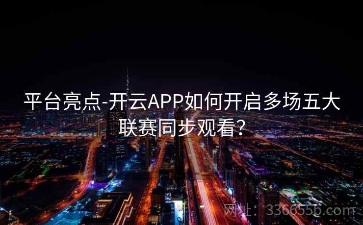 平台亮点-开云APP如何开启多场五大联赛同步观看? 平台亮点-开云APP如何开启多场五大联赛同步观看?