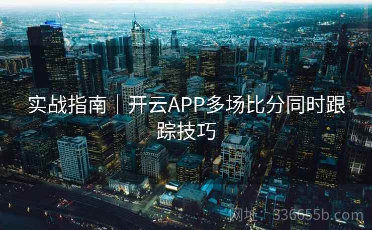 实战指南|开云APP多场比分同时跟踪技巧 实战指南|开云APP多场比分同时跟踪技巧