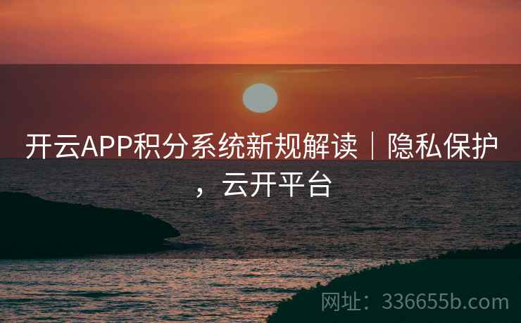 开云APP积分系统新规解读｜隐私保护，云开平台