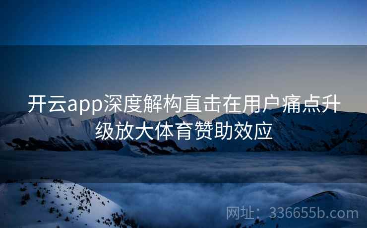 开云app深度解构直击在用户痛点升级放大体育赞助效应 开云app深度解构直击在用户痛点升级放大体育赞助效应