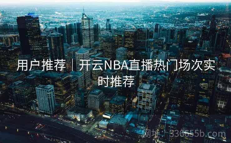 用户推荐｜开云NBA直播热门场次实时推荐