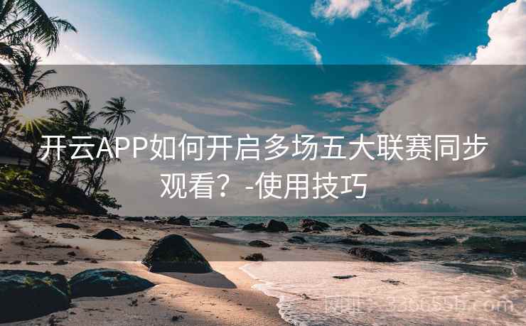 开云APP如何开启多场五大联赛同步观看？-使用技巧
