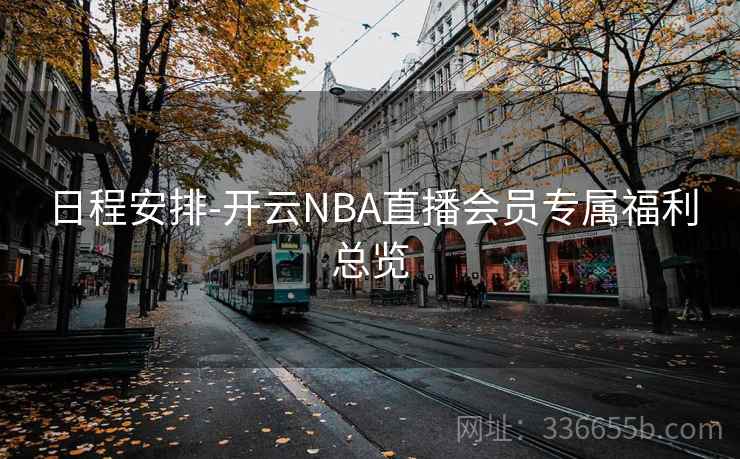 日程安排-开云NBA直播会员专属福利总览 日程安排-开云NBA直播会员专属福利总览