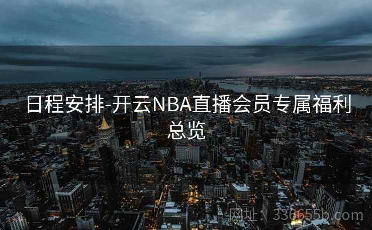 日程安排-开云NBA直播会员专属福利总览 日程安排-开云NBA直播会员专属福利总览