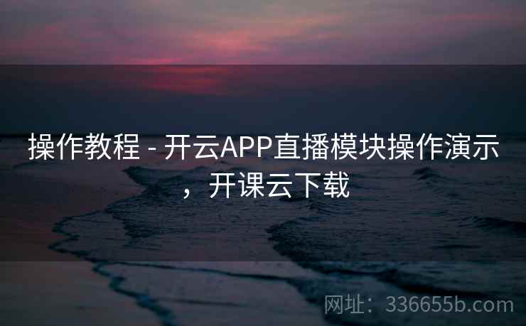 操作教程 - 开云APP直播模块操作演示,开课云下载 操作教程 - 开云APP直播模块操作演示,开课云下载