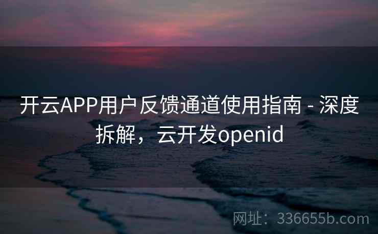 开云APP用户反馈通道使用指南 - 深度拆解,云开发openid 开云APP用户反馈通道使用指南 - 深度拆解,云开发openid