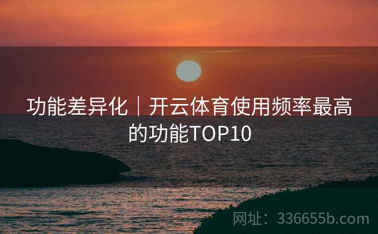 功能差异化｜开云体育使用频率最高的功能TOP10