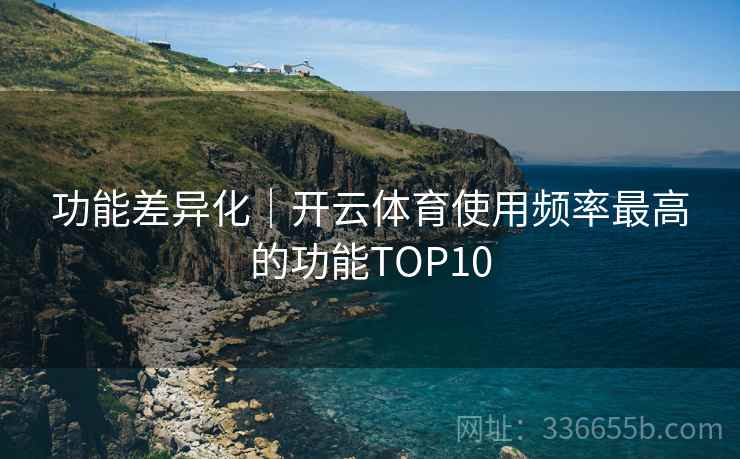 功能差异化｜开云体育使用频率最高的功能TOP10
