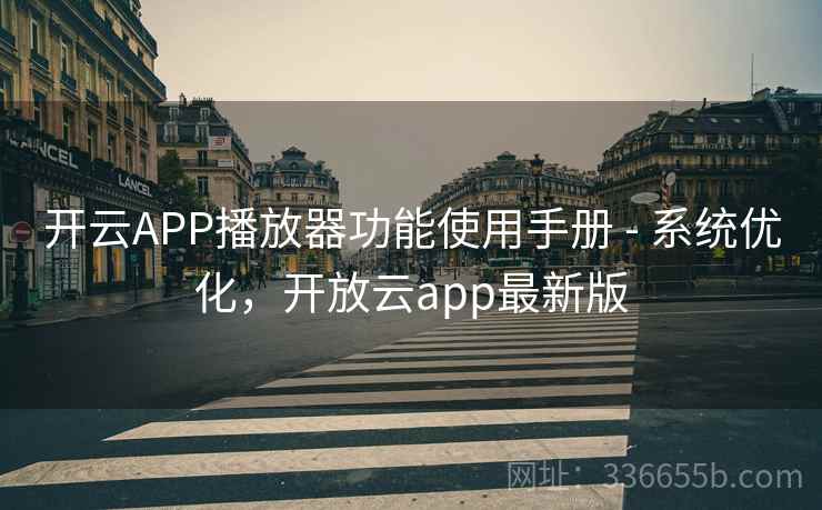 开云APP播放器功能使用手册 - 系统优化,开放云app最新版 开云APP播放器功能使用手册 - 系统优化,开放云app最新版