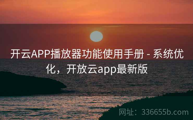 开云APP播放器功能使用手册 - 系统优化,开放云app最新版 开云APP播放器功能使用手册 - 系统优化,开放云app最新版