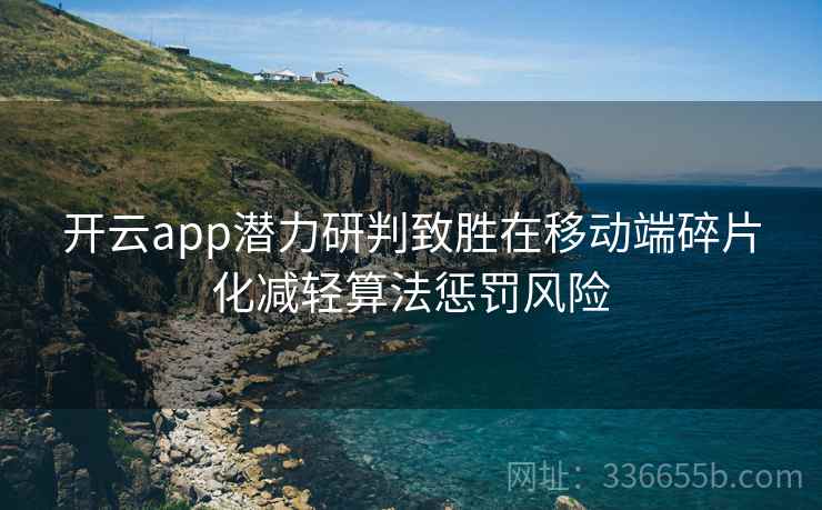 开云app潜力研判致胜在移动端碎片化减轻算法惩罚风险 开云app潜力研判致胜在移动端碎片化减轻算法惩罚风险
