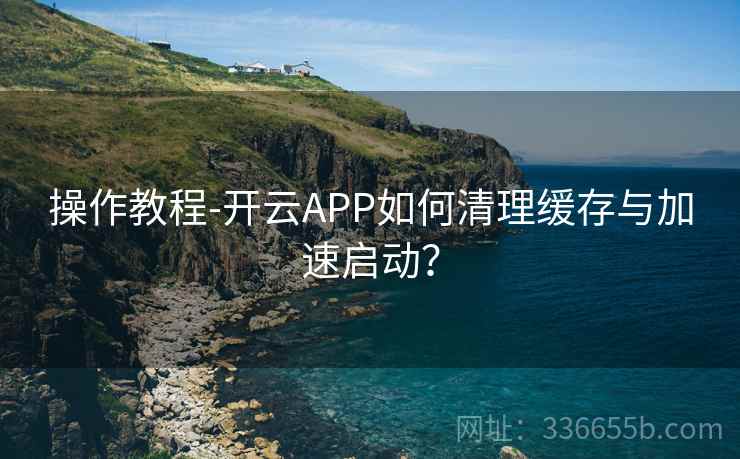 操作教程-开云APP如何清理缓存与加速启动？