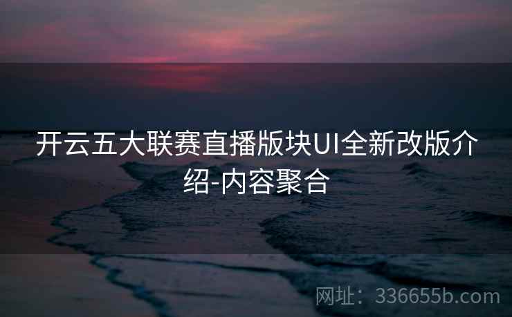 开云五大联赛直播版块UI全新改版介绍-内容聚合 开云五大联赛直播版块UI全新改版介绍-内容聚合