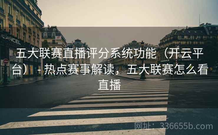 五大联赛直播评分系统功能(开云平台) - 热点赛事解读,五大联赛怎么看直播 五大联赛直播评分系统功能(开云平台) - 热点赛事解读,五大联赛怎么看直播