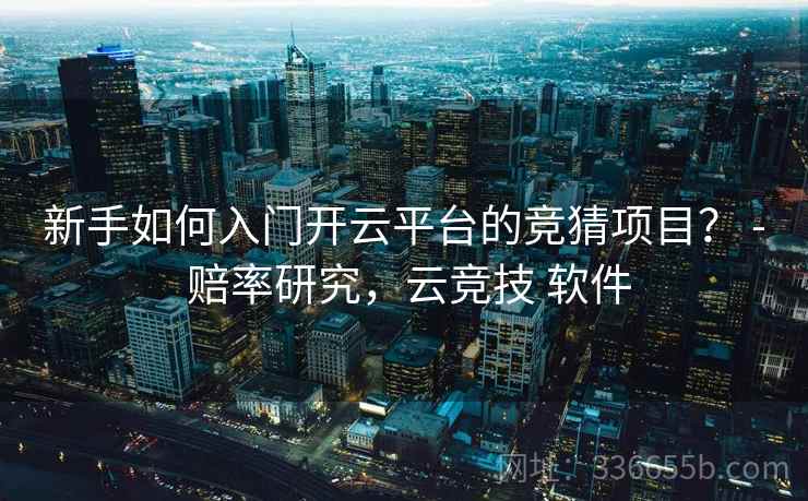 新手如何入门开云平台的竞猜项目？ - 赔率研究，云竞技 软件