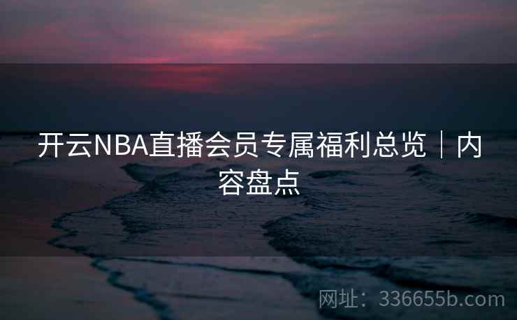 开云NBA直播会员专属福利总览|内容盘点 开云NBA直播会员专属福利总览|内容盘点