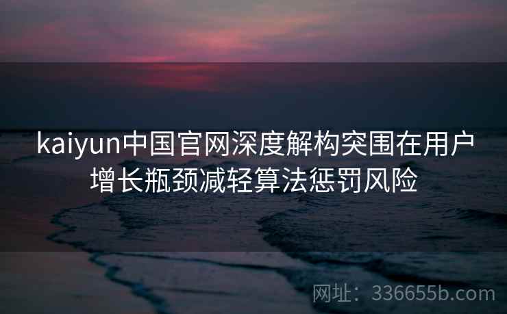 kaiyun中国官网深度解构突围在用户增长瓶颈减轻算法惩罚风险 kaiyun中国官网深度解构突围在用户增长瓶颈减轻算法惩罚风险