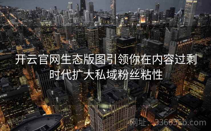 开云官网生态版图引领你在内容过剩时代扩大私域粉丝粘性 开云官网生态版图引领你在内容过剩时代扩大私域粉丝粘性
