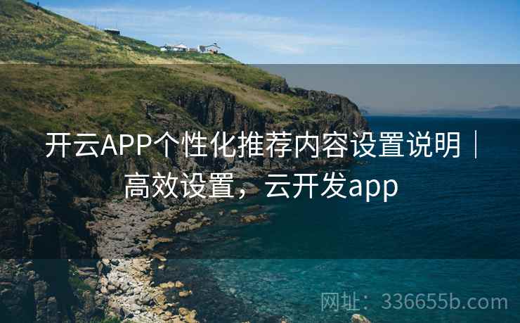 开云APP个性化推荐内容设置说明|高效设置,云开发app 开云APP个性化推荐内容设置说明|高效设置,云开发app