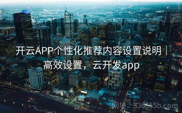 开云APP个性化推荐内容设置说明|高效设置,云开发app 开云APP个性化推荐内容设置说明|高效设置,云开发app