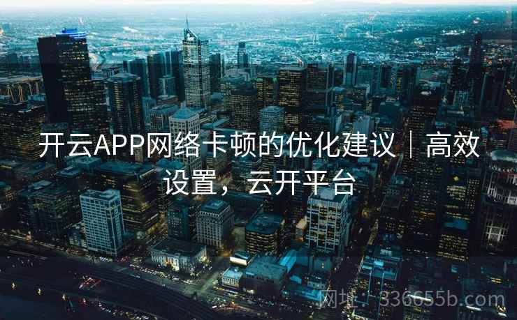 开云APP网络卡顿的优化建议｜高效设置，云开平台