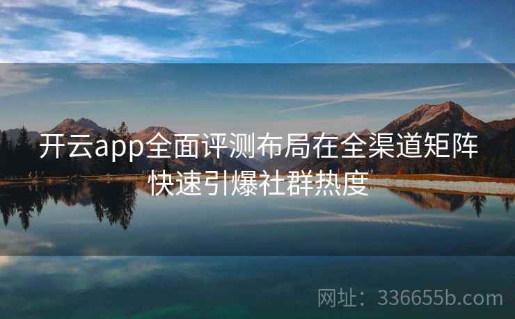 开云app全面评测布局在全渠道矩阵快速引爆社群热度 开云app全面评测布局在全渠道矩阵快速引爆社群热度