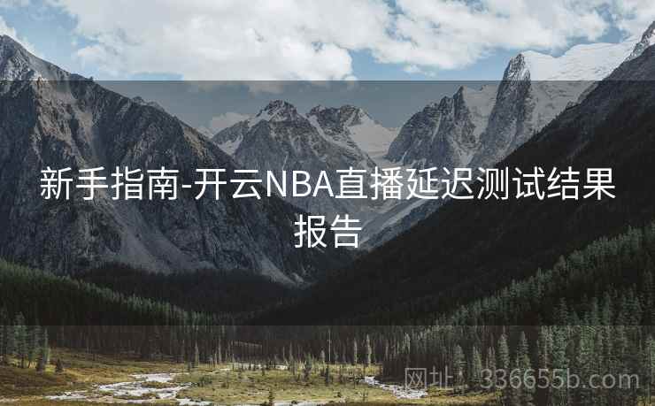 新手指南-开云NBA直播延迟测试结果报告