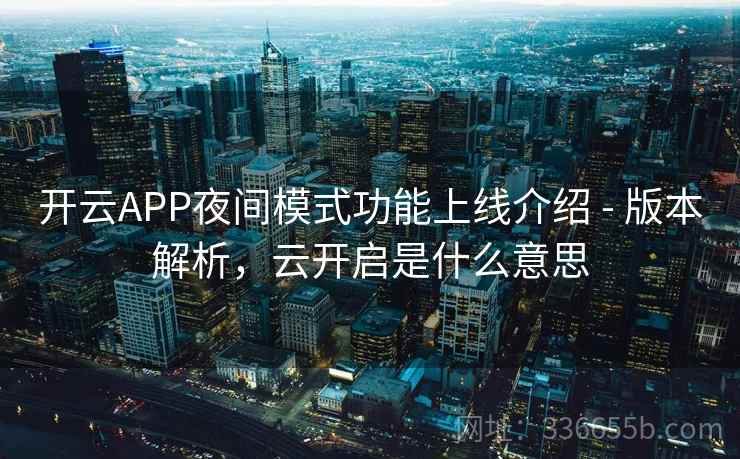 开云APP夜间模式功能上线介绍 - 版本解析,云开启是什么意思 开云APP夜间模式功能上线介绍 - 版本解析,云开启是什么意思