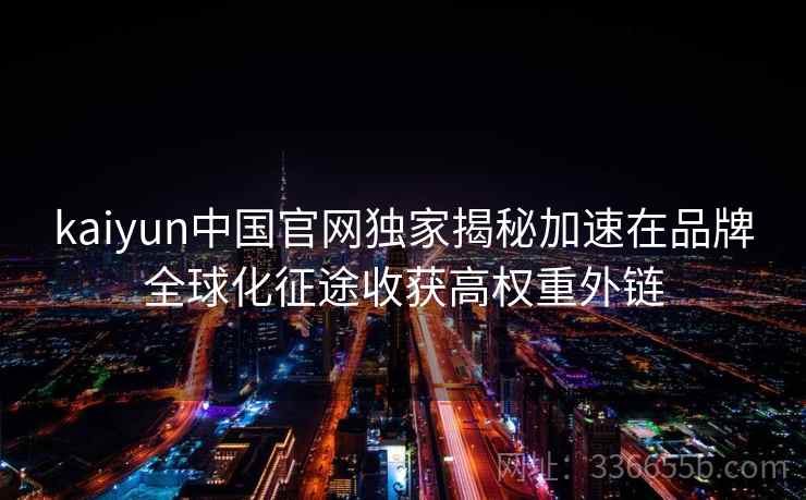 kaiyun中国官网独家揭秘加速在品牌全球化征途收获高权重外链 kaiyun中国官网独家揭秘加速在品牌全球化征途收获高权重外链