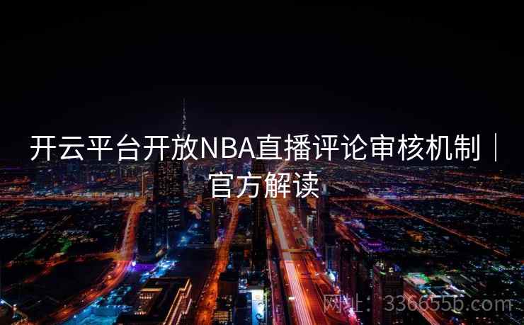 开云平台开放NBA直播评论审核机制|官方解读 开云平台开放NBA直播评论审核机制|官方解读