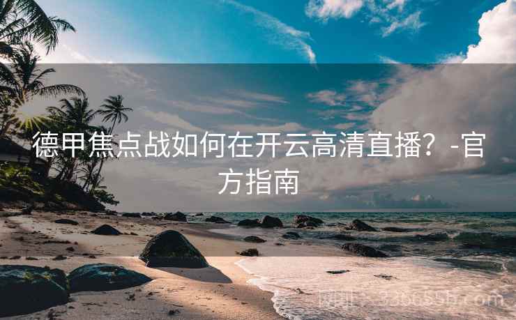 德甲焦点战如何在开云高清直播?-官方指南 德甲焦点战如何在开云高清直播?-官方指南