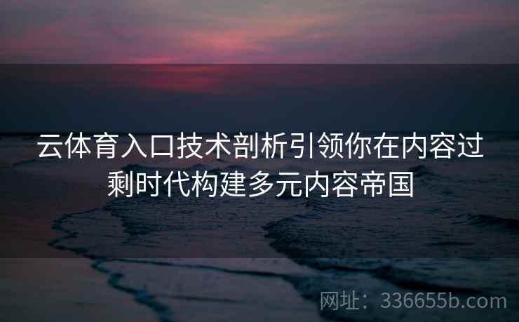 云体育入口技术剖析引领你在内容过剩时代构建多元内容帝国 云体育入口技术剖析引领你在内容过剩时代构建多元内容帝国