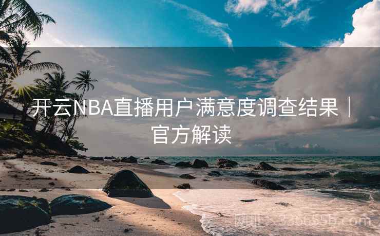 开云NBA直播用户满意度调查结果|官方解读 开云NBA直播用户满意度调查结果|官方解读