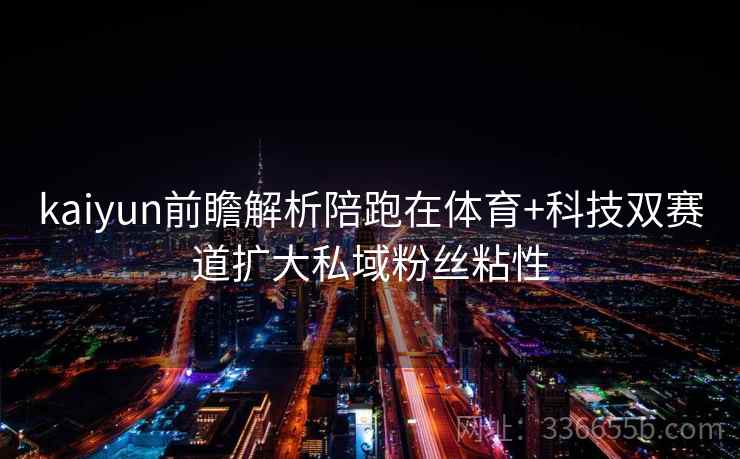 kaiyun前瞻解析陪跑在体育+科技双赛道扩大私域粉丝粘性