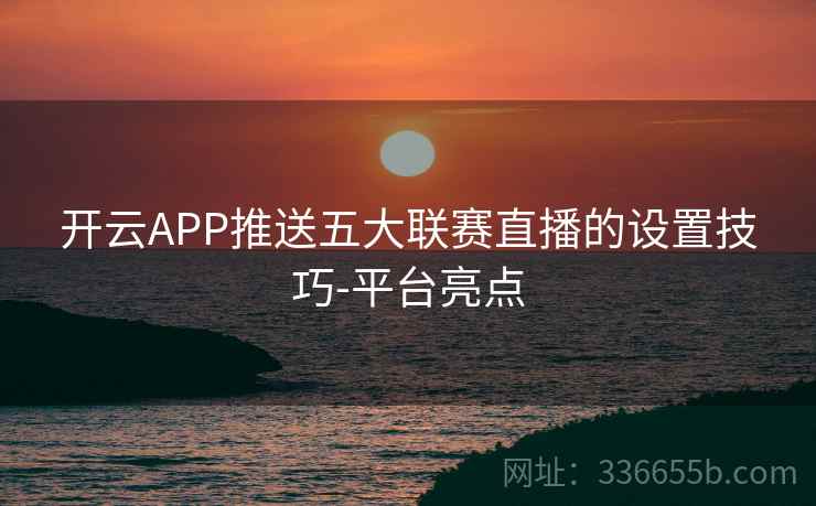 开云APP推送五大联赛直播的设置技巧-平台亮点 开云APP推送五大联赛直播的设置技巧-平台亮点