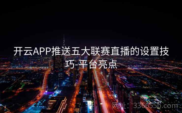 开云APP推送五大联赛直播的设置技巧-平台亮点 开云APP推送五大联赛直播的设置技巧-平台亮点
