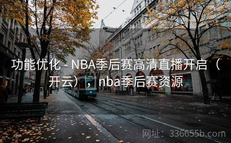 功能优化 - NBA季后赛高清直播开启(开云),nba季后赛资源 功能优化 - NBA季后赛高清直播开启(开云),nba季后赛资源