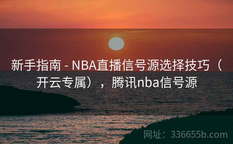 新手指南 - NBA直播信号源选择技巧(开云专属),腾讯nba信号源 新手指南 - NBA直播信号源选择技巧(开云专属),腾讯nba信号源