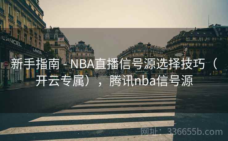 新手指南 - NBA直播信号源选择技巧(开云专属),腾讯nba信号源 新手指南 - NBA直播信号源选择技巧(开云专属),腾讯nba信号源