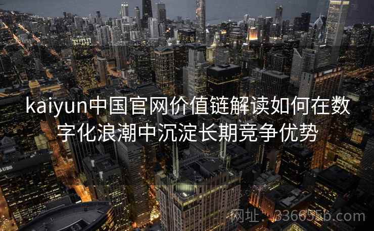 kaiyun中国官网价值链解读如何在数字化浪潮中沉淀长期竞争优势 kaiyun中国官网价值链解读如何在数字化浪潮中沉淀长期竞争优势